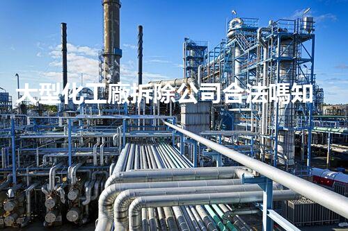 大型化工廠拆除公司合法嗎知乎：揭秘背后真相和行業(yè)現(xiàn)狀？